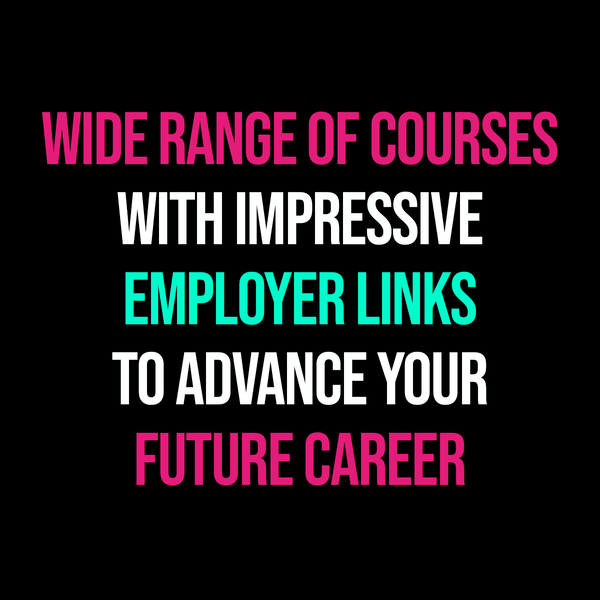 Wide range of courses with impressive employer links to advance your future career